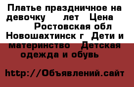 Платье праздничное на девочку 6-8 лет › Цена ­ 2 500 - Ростовская обл., Новошахтинск г. Дети и материнство » Детская одежда и обувь   